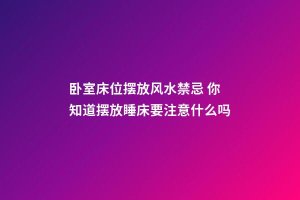 卧室床位摆放风水禁忌 你知道摆放睡床要注意什么吗